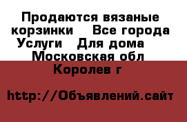 Продаются вязаные корзинки  - Все города Услуги » Для дома   . Московская обл.,Королев г.